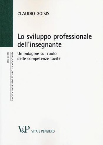 Lo sviluppo professionale dell'insegnante. Un'indagine sul ruolo delle competenze tacite - Claudio Goisis - Libro Vita e Pensiero 2013, Università/Ricerche/Pedagogia e sc. educ. | Libraccio.it