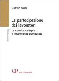 La partecipazione dei lavoratori. La cornice europea e l'esperienza comparata - Matteo Corti - Libro Vita e Pensiero 2012, Università/Ricerche/Diritto | Libraccio.it