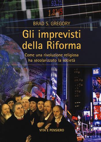 Gli imprevisti della Riforma. Come una rivoluzione religiosa ha secolarizzato la società - Brad S. Gregory - Libro Vita e Pensiero 2014, Cultura e storia | Libraccio.it