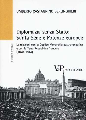 Diplomazia senza Stato: Santa Sede e potenze europee. Le relazioni con la Duplice Monarchia austro-ungarica e con la Terza Repubblica francese (1870-1914) - Umberto Castagnino Berlinghieri - Libro Vita e Pensiero 2014, Università/Ricerche/Storia | Libraccio.it