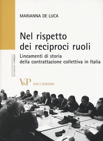 Nel rispetto dei reciproci ruoli. Lineamenti di storia della contrattazione collettiva in Italia - Marianna De Luca - Libro Vita e Pensiero 2013, Università/Ricerche/Storia | Libraccio.it