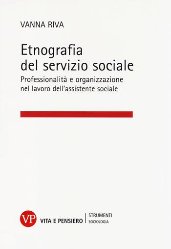 Etnografia del servizio sociale. Professionalità e organizzazione nel lavoro dell'assistente sociale - Vanna Riva - Libro Vita e Pensiero 2014, Strumenti/Sociologia | Libraccio.it