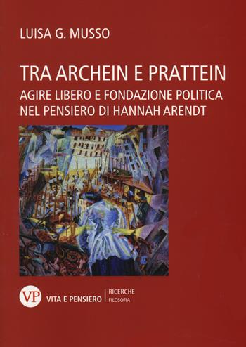Tra Archein e Prattein. Agire libero e fondazione politica nel pensiero di Hannah Arendt - Luisa G. Musso - Libro Vita e Pensiero 2014, Ricerche. Filosofia | Libraccio.it