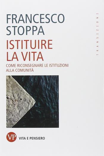 Istituire la vita. Come riconsegnare le istituzioni alla comunità - Francesco Stoppa - Libro Vita e Pensiero 2014, Transizioni | Libraccio.it