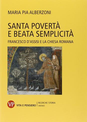 Santa povertà e beata semplicità. Francesco d'Assisi e la Chiesa romana - Maria Pia Alberzoni - Libro Vita e Pensiero 2015, Ricerche/Storia/Ordines | Libraccio.it