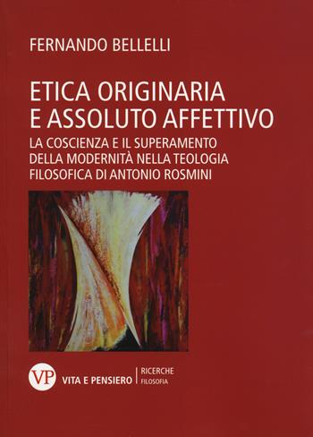 Etica originaria e assoluto affettivo. La coscienza e il superamento della modernità nella teologia filosofica di Antonio Rosmini - Fernando Bellelli - Libro Vita e Pensiero 2014, Università/Ricerche/Filosofia | Libraccio.it