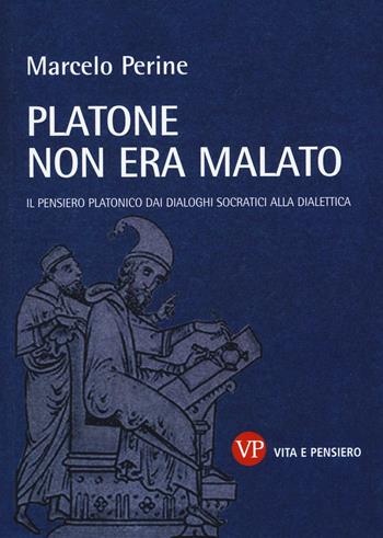 Platone non era malato. Il pensiero platonico dai dialoghi socratici alla dialettica - Marcelo Perine - Libro Vita e Pensiero 2016, Temi metafisici e problemi del pensiero antico | Libraccio.it