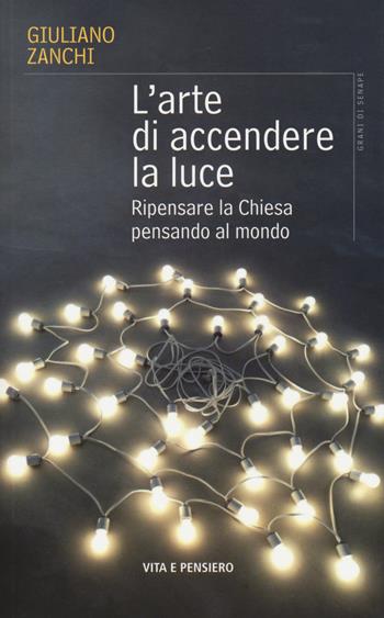 L' arte di accendere la luce. Ripensare la Chiesa pensando al mondo - Giuliano Zanchi - Libro Vita e Pensiero 2015, Grani di senape | Libraccio.it
