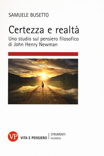Certezza e realtà. Uno studio sul pensiero filosofico di John Henry Newman - Samuele Busetto - Libro Vita e Pensiero 2015, Strumenti/Filosofia/Contributi | Libraccio.it