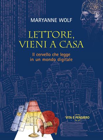 Lettore, vieni a casa. Il cervello che legge in un mondo digitale - Maryanne Wolf - Libro Vita e Pensiero 2018 | Libraccio.it