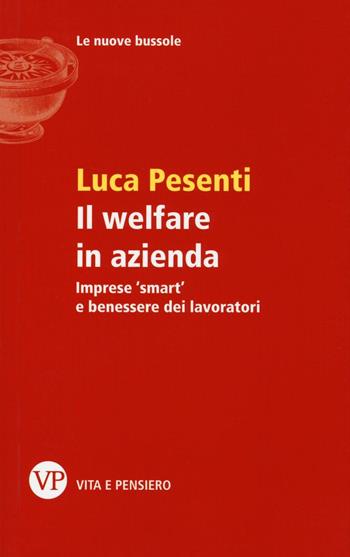 Il welfare in azienda. Imprese «smart» e benessere dei lavoratori - Luca Pesenti - Libro Vita e Pensiero 2016, Le nuove bussole | Libraccio.it