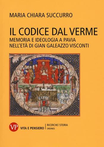 Il Codice dal Verme. Memoria e ideologia a Pavia nell'età di Gian Galeazzo Visconti - Maria Chiara Succurro - Libro Vita e Pensiero 2017, Ricerche/Storia/Ordines | Libraccio.it