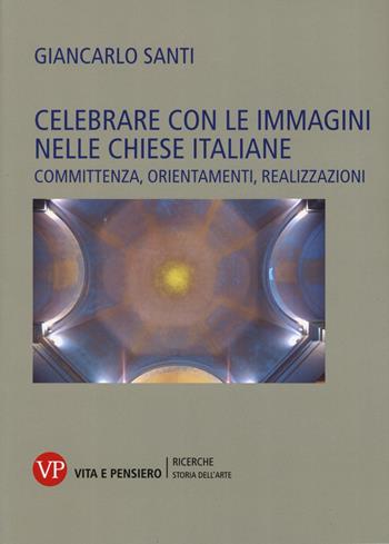 Celebrare con le immagini nelle Chiese italiane. Committenza, orientamenti, realizzazioni - Giancarlo Santi - Libro Vita e Pensiero 2017, Università/Ricerche/Storia dell'arte | Libraccio.it