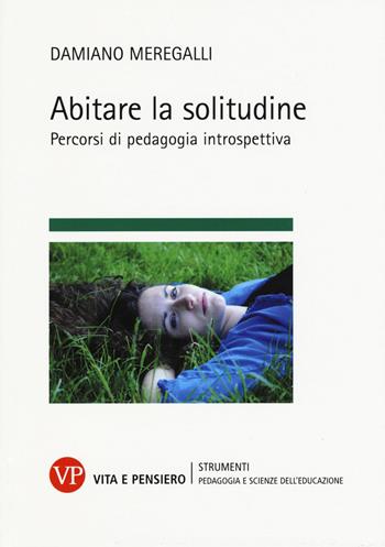 Abitare la solitudine. Percorsi di pedagogia introspettiva - Damiano Meregalli - Libro Vita e Pensiero 2017, Strumenti/Pedagogia e scienze educazione | Libraccio.it