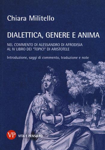 Dialettica, genere e anima nel commento di Alessandro di Afrodisia al IV libro dei «Topici» di Aristotele - Chiara Militello - Libro Vita e Pensiero 2017, Temi metafisici e problemi del pensiero antico | Libraccio.it