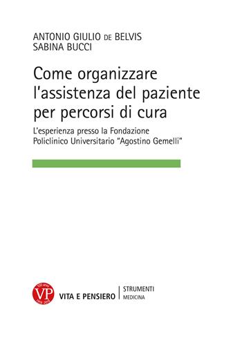 Come organizzare l'assistenza del paziente per percorsi cura. L’esperienza presso la Fondazione Policlinico Universitario «Agostino Gemelli» - Antonio Giulio De Belvis, Sabina Bucci - Libro Vita e Pensiero 2018, Strumenti/Medicina | Libraccio.it