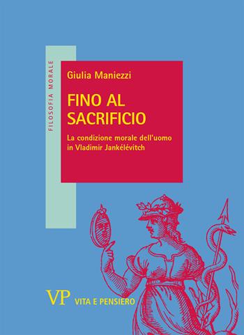 Fino al sacrificio. La condizione morale dell'uomo in Vladimir Jankélévitch - Giulia Maniezzi - Libro Vita e Pensiero 2021, Filosofia morale | Libraccio.it