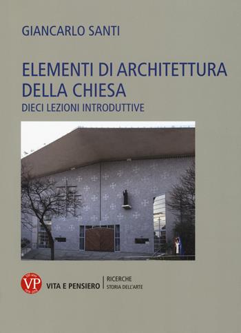 Elementi di architettura della chiesa. Dieci lezioni introduttive - Giancarlo Santi - Libro Vita e Pensiero 2018, Università/Ricerche/Storia dell'arte | Libraccio.it