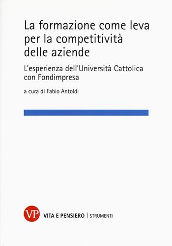 La formazione come leva per la competitività delle aziende. L'esperienza dell'Università Cattolica con Fondimpresa  - Libro Vita e Pensiero 2019, Strumenti/Economia/Contributi | Libraccio.it