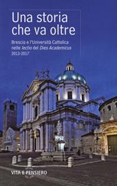 Una storia che va oltre. Brescia e l'Università Cattolica nelle lectio del Dies Academicus 2013-2017