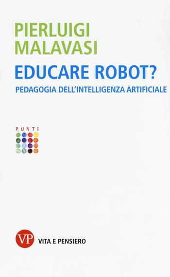 Educare robot? Pedagogia dell'intelligenza artificiale - Pierluigi Malavasi - Libro Vita e Pensiero 2019, Punti | Libraccio.it