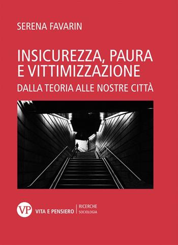 Insicurezza, paura e vittimizzazione. Dalla teoria alle nostre città - Serena Favarin - Libro Vita e Pensiero 2020, Università/Ricerche/Sociologia | Libraccio.it