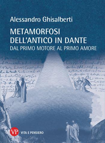 Metamorfosi dell'antico in Dante. Dal primo motore al primo amore - Alessandro Ghisalberti - Libro Vita e Pensiero 2021, Temi metafisici e problemi del pensiero antico | Libraccio.it