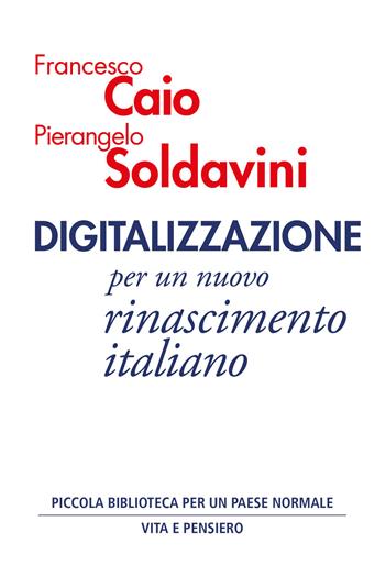 Digitalizzazione. Per un nuovo rinascimento italiano - Francesco Caio, Pierangelo Soldavini - Libro Vita e Pensiero 2023, Piccola biblioteca per un Paese normale | Libraccio.it