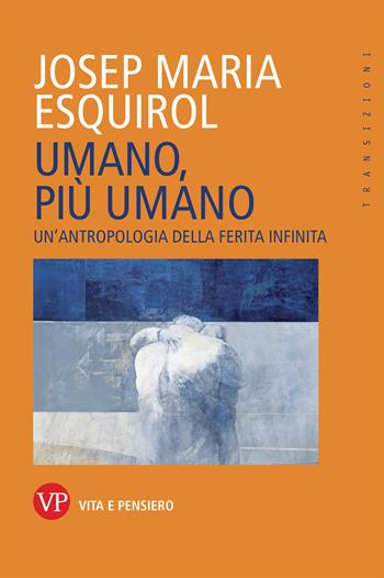 Umano, più umano. Un'antropologia della ferita infinita - Josep Maria Esquirol - Libro Vita e Pensiero 2021, Transizioni | Libraccio.it