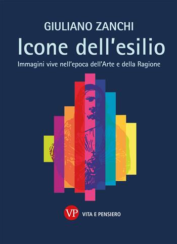 Icone dell'esilio. Immagini vive nell'epoca dell'arte e della ragione - Giuliano Zanchi - Libro Vita e Pensiero 2022, Arti e scritture | Libraccio.it
