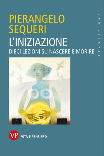 L' iniziazione. Dieci lezioni su nascere e morire - Pierangelo Sequeri - Libro Vita e Pensiero 2022, Transizioni | Libraccio.it