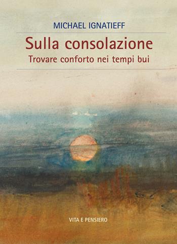Sulla consolazione. Trovare conforto nei tempi bui - Michael Ignatieff - Libro Vita e Pensiero 2022, Cultura e storia | Libraccio.it