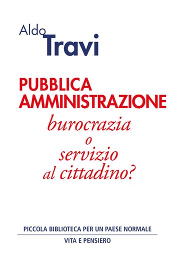 Pubblica amministrazione. Burocrazia o servizio al cittadino? - Aldo Travi - Libro Vita e Pensiero 2022, Piccola biblioteca per un Paese normale | Libraccio.it