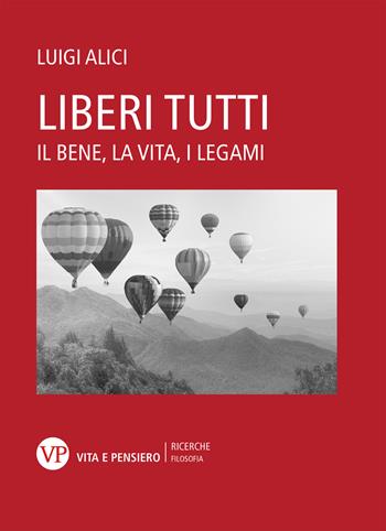 Liberi tutti. Il bene, la vita, i legami - Luigi Alici - Libro Vita e Pensiero 2022, Università/Ricerche/Filosofia | Libraccio.it