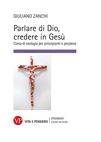 Parlare di Dio, credere in Gesù. Corso di teologia per principianti e perplessi - Giuliano Zanchi - Libro Vita e Pensiero 2022, Strumenti/Scienze religiose/Contributi | Libraccio.it
