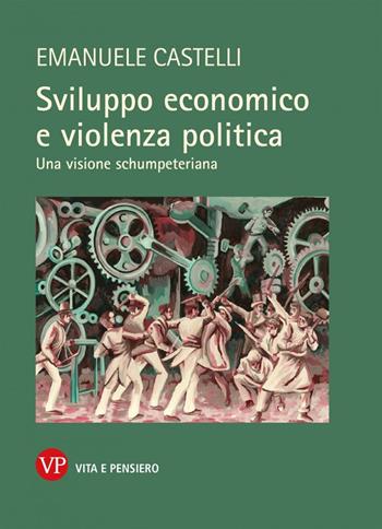 Sviluppo economico e violenza politica. Una visione schumpeteriana - Emanuele Castelli - Libro Vita e Pensiero 2022 | Libraccio.it