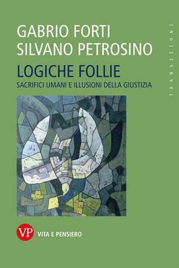 Logiche follie. Sacrifici umani e illusioni della giustizia - Gabrio Forti, Silvano Petrosino - Libro Vita e Pensiero 2022, Transizioni | Libraccio.it