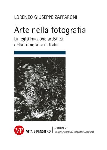 Arte nella fotografia. La legittimazione artistica della fotografia in Italia - Lorenzo Giuseppe Zaffaroni - Libro Vita e Pensiero 2023, Strumenti. Media spettacolo e processi culturali | Libraccio.it