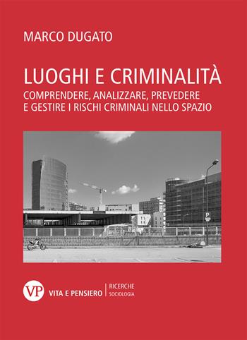 Luoghi e criminalità. Comprendere, analizzare, prevedere e gestire i rischi criminali nello spazio - Marco Dugato - Libro Vita e Pensiero 2023, Ricerche/Sociologia | Libraccio.it