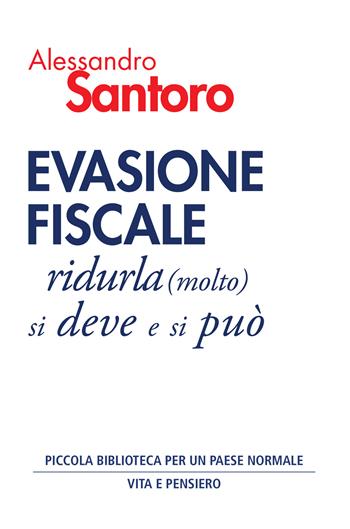 Evasione fiscale. Ridurla (molto) si deve e si può - Alessandro Santoro - Libro Vita e Pensiero 2025, Piccola biblioteca per un Paese normale | Libraccio.it