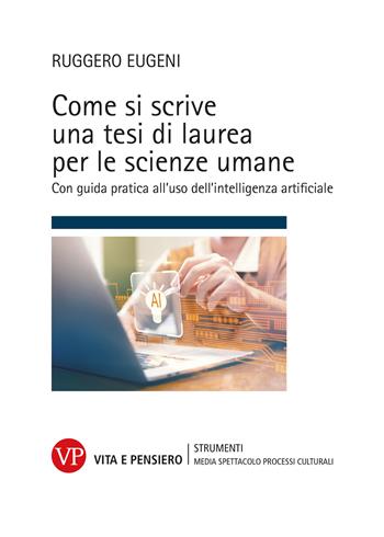 Come si scrive una tesi di laurea per le scienze umane. Con guida pratica all'uso dell'intelligenza artificiale - Ruggero Eugeni - Libro Vita e Pensiero 2026, Strumenti. Media spettacolo e processi culturali | Libraccio.it
