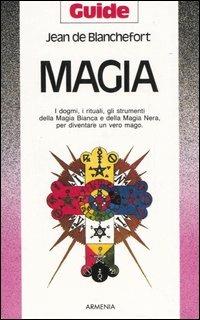 Magia. I dogmi, i rituali, gli strumenti della magia bianca e della magia nera per diventare un vero mago - Jean de Blanchefort - Libro Armenia 1994, Guide | Libraccio.it