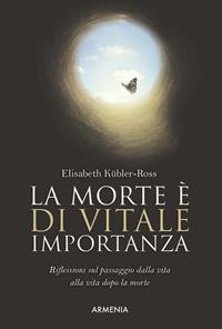 La morte è di vitale importanza. Riflessioni sul passaggio dalla vita alla vita dopo la morte - Elisabeth Kübler-Ross - Libro Armenia 2016, L'uomo e l'ignoto | Libraccio.it