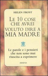 Le dieci cose che avrei voluto dire a mia madre - Helen Frost - Libro Armenia 2001, I piccoli libri | Libraccio.it