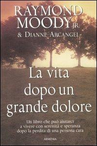 La vita dopo un grande dolore - Raymond A. jr. Moody, Dianne Arcangel - Libro Armenia 2007, L'uomo e l'ignoto | Libraccio.it