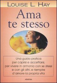 Ama te stesso. Una guida pratica per capirsi e accettarsi, per vivere in armonia con se stessi e con gli altri e riempire d'amore la propria vita - Louise L. Hay - Libro Armenia 2003, La via positiva | Libraccio.it