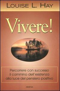 Vivere! Percorrere con successo il cammino dell'esistenza alla luce del pensiero positivo - Louise L. Hay - Libro Armenia 2004, La via positiva | Libraccio.it