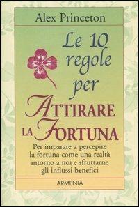 Le dieci regole per attirare la fortuna - Alex Princeton - Libro Armenia 2004, Le 10 regole | Libraccio.it