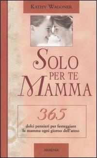 Solo per te mamma. 365 dolci pensieri per festeggiare la mamma ogni giorno dell'anno - Kathy Wagoner - Libro Armenia 2005, Giorno per giorno | Libraccio.it