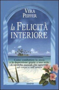 La felicità interiore. Come combattere lo stress e la depressione grazie a una serie di tecniche mentali che agiscono sul corpo e sull'anima - Vera Peiffer - Libro Armenia 2006, La via positiva | Libraccio.it